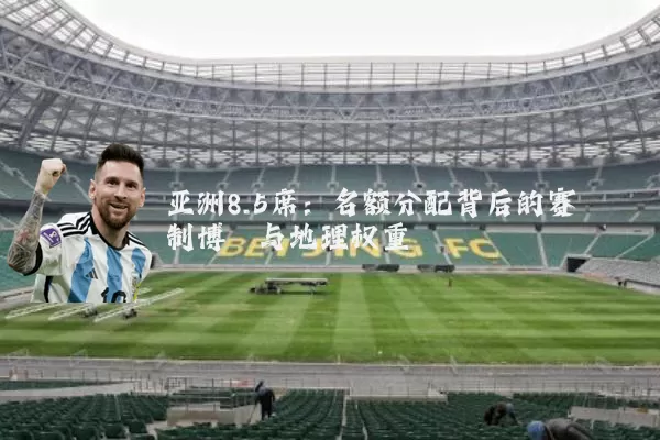 亚洲8.5席：名额分配背后的赛制博弈与地理权重