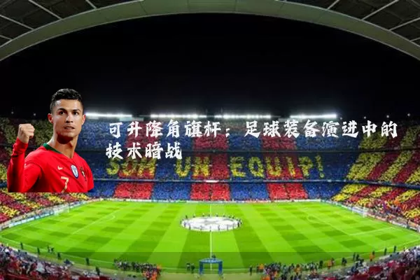 可升降角旗杆:足球装备演进中的技术暗战