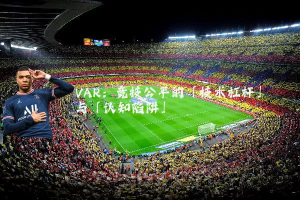 VAR：竞技公平的「技术杠杆」与「认知陷阱」