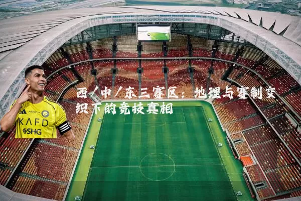 西/中/东三赛区：地理与赛制交织下的竞技真相