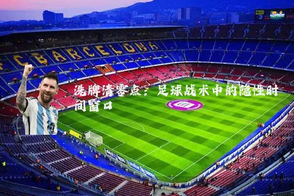 洗牌清零点:足球战术中的隐性时间窗口