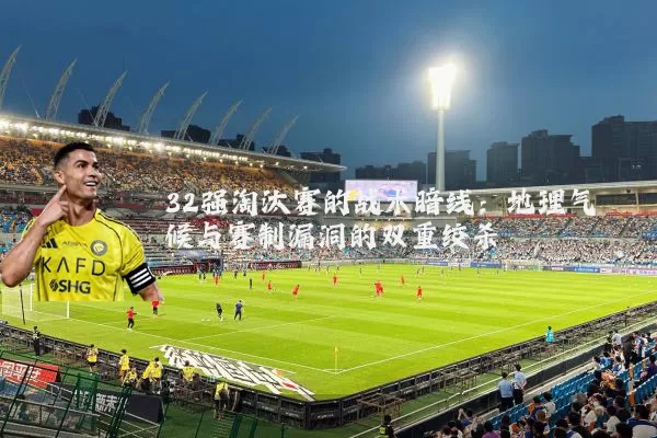 32强淘汰赛的战术暗线：地理气候与赛制漏洞的双重绞杀