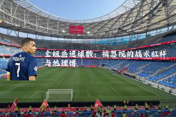 全组总进球数：被忽视的战术杠杆与地理博弈