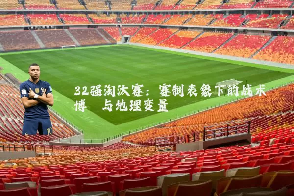 32强淘汰赛:赛制表象下的战术博弈与地理变量
