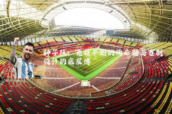 种子队:竞技平衡的伪命题与赛制设计的底层博弈