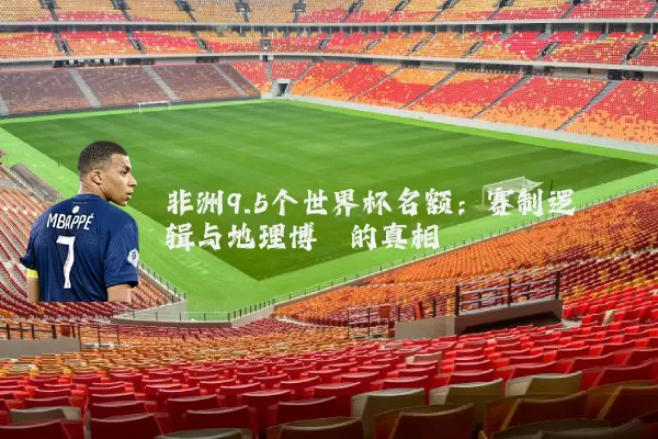非洲9.5个世界杯名额:赛制逻辑与地理博弈的真相