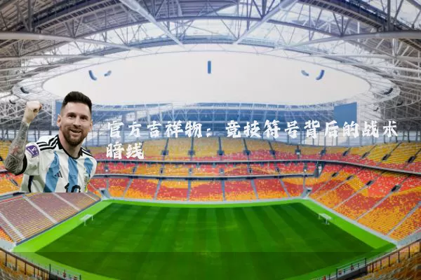 官方吉祥物：竞技符号背后的战术暗线