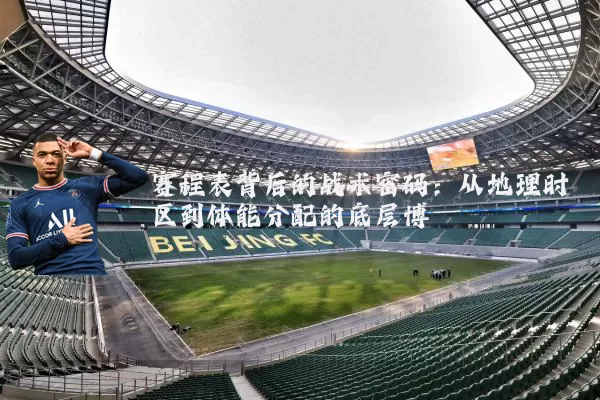 赛程表背后的战术密码：从地理时区到体能分配的底层博弈