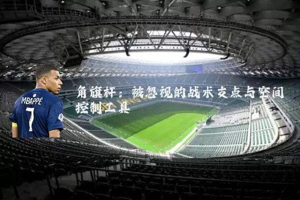 角旗杆:被忽视的战术支点与空间控制工具