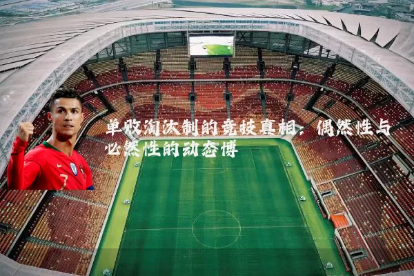 单败淘汰制的竞技真相：偶然性与必然性的动态博弈