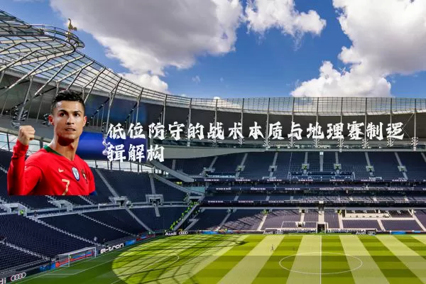低位防守的战术本质与地理赛制逻辑解构