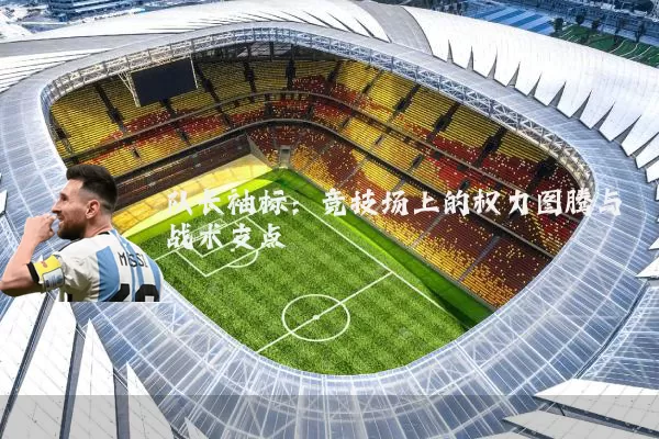 队长袖标：竞技场上的权力图腾与战术支点