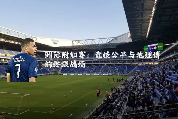 洲际附加赛：竞技公平与地理博弈的终极战场