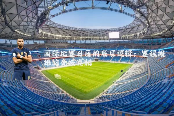 国际比赛日历的底层逻辑：赛程编排的竞技真相